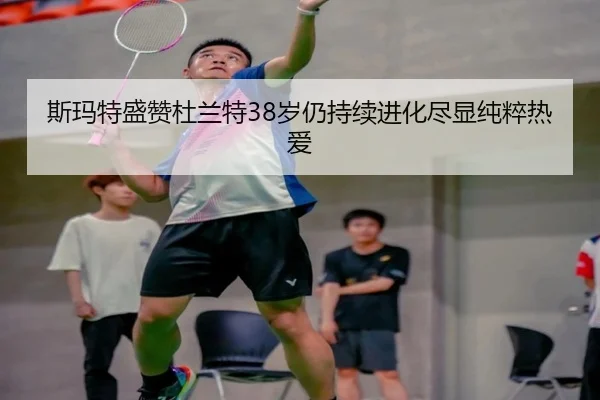 斯玛特盛赞杜兰特38岁仍持续进化尽显纯粹热爱